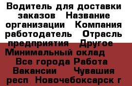 Водитель для доставки заказов › Название организации ­ Компания-работодатель › Отрасль предприятия ­ Другое › Минимальный оклад ­ 1 - Все города Работа » Вакансии   . Чувашия респ.,Новочебоксарск г.